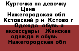 Курточка на девочку › Цена ­ 1 000 - Нижегородская обл., Кстовский р-н, Кстово г. Одежда, обувь и аксессуары » Женская одежда и обувь   . Нижегородская обл.